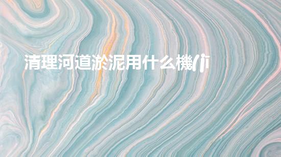 清理河道淤泥用什么機(jī)器好清淤工程技術(shù)革新：如何提升施工效率與安全性？